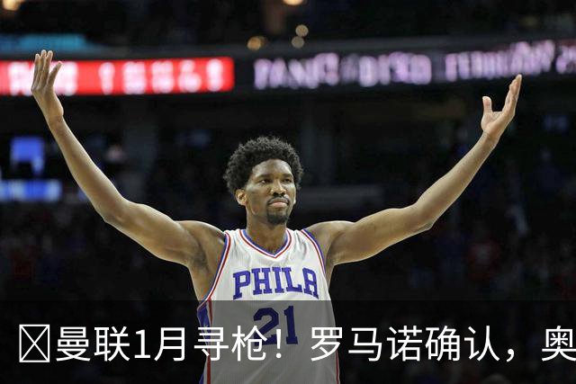 ​曼联1月寻枪！罗马诺确认，奥斯梅恩被曝成重磅方案