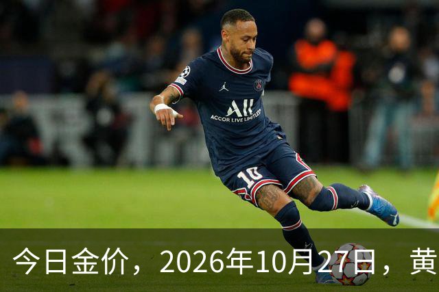 今日金价，2026年10月27日，黄金最新售价，品牌金店价差拉大