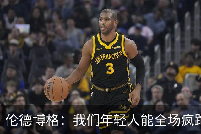 伦德博格：我们年轻人能全场疯跑，库里追梦可能跑不过5分钟