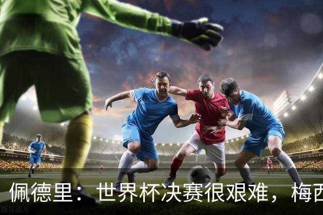 佩德里：世界杯决赛很艰难，梅西随时可能凭空打进一球