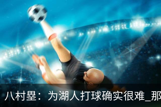 八村塁：为湖人打球确实很难 那里是很大的舞台有很高的关注度