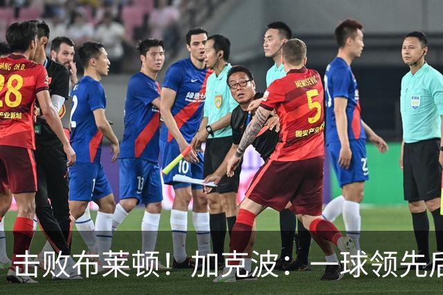 击败布莱顿！加克波：一球领先后主帅让我们继续进攻 感受到进步