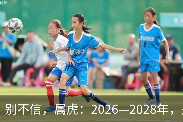 别不信，属虎：2026—2028年，是你人生下半场最凶猛的爆发点