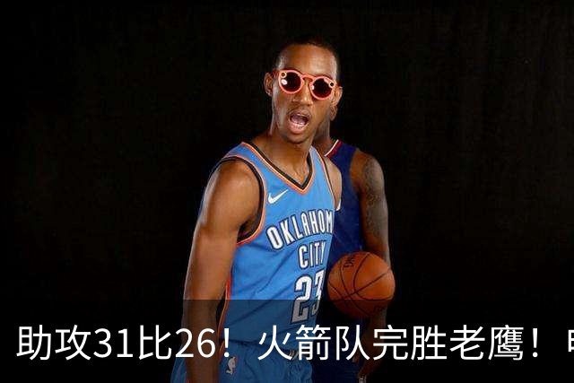助攻31比26！火箭队完胜老鹰！申京轰29+9+9，赛后公开感谢范乔丹