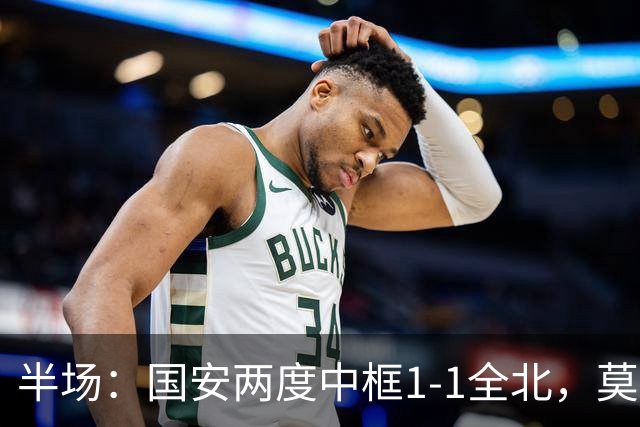 半场：国安两度中框1-1全北，莫塔闪击，杜齐亚克扳平