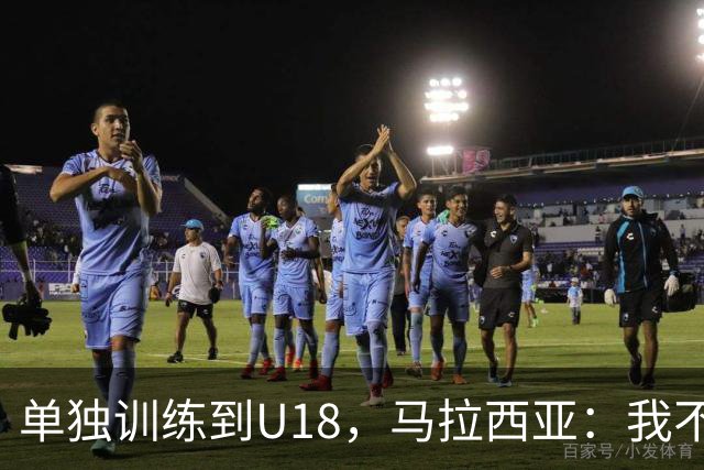 单独训练到U18，马拉西亚：我不知道这决定从哪来