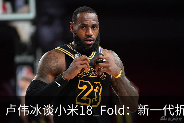 卢伟冰谈小米18 Fold：新一代折叠架构、超强折痕控制