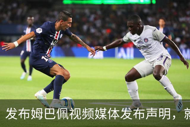 发布姆巴佩视频媒体发布声明，就不当行为向中国人民和球员致歉