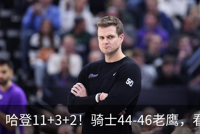 哈登11+3+2！骑士44-46老鹰，看数据：他是头号罪人！