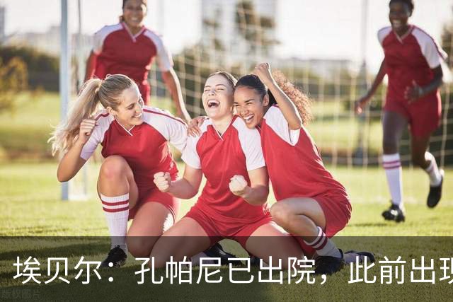 埃贝尔：孔帕尼已出院，此前出现不适的原因是脑膜刺激