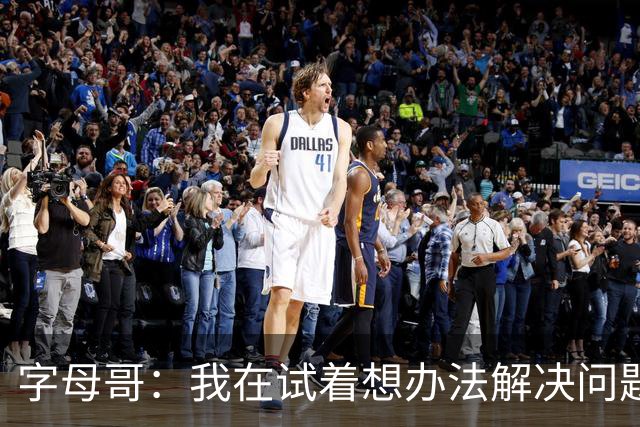 字母哥：我在试着想办法解决问题 尤其是防守 希望队友们都这样想