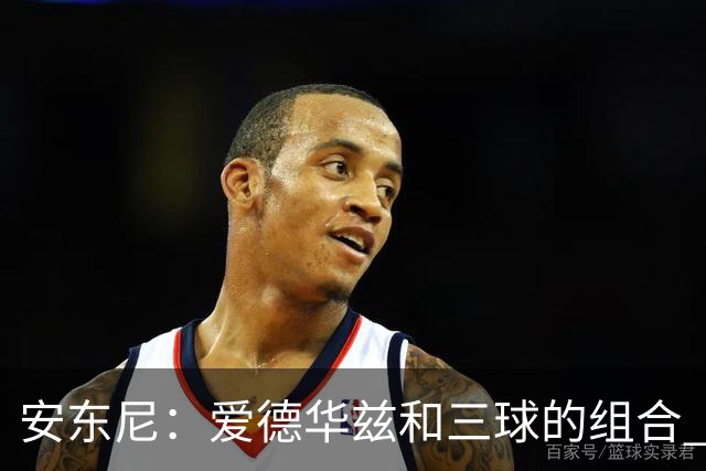 安东尼：爱德华兹和三球的组合 让我想起当年和艾弗森并肩作战