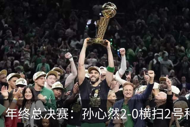 年终总决赛：孙心然2-0横扫2号种子 连续4场一盘未丢晋级决赛