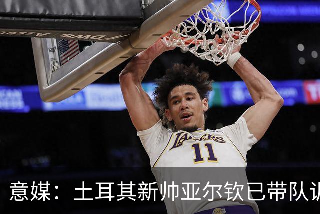 意媒：土耳其新帅亚尔钦已带队训练，将和居莱尔、恰20谈谈