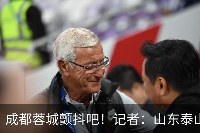 成都蓉城颤抖吧！记者：山东泰山对末轮的态度就是全力以赴