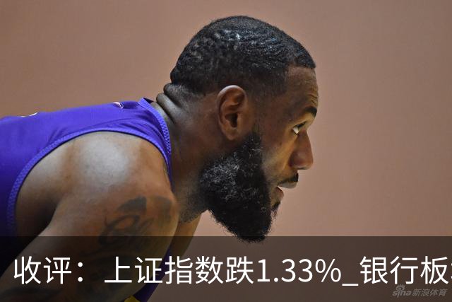 收评：上证指数跌1.33% 银行板块逆势走强