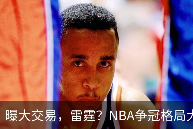 曝大交易，雷霆？NBA争冠格局大变天