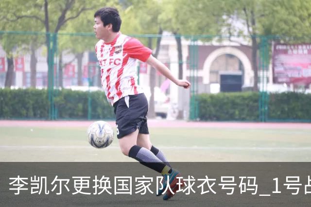 李凯尔更换国家队球衣号码 1号战他袍渴望已久