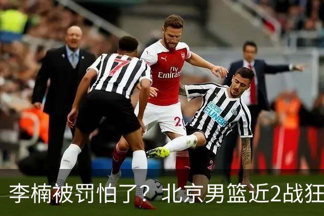 李楠被罚怕了？北京男篮近2战狂胜102分 垃圾时间仍拒绝“放水”