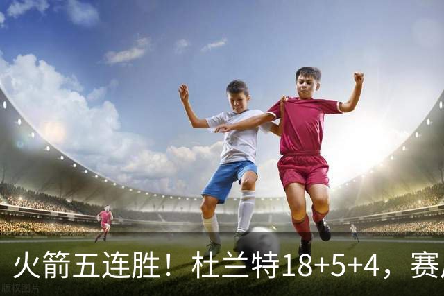 火箭五连胜！杜兰特18+5+4，赛后阿杜跑到场上，拿下比赛用球