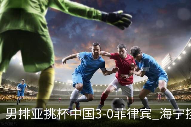男排亚挑杯中国3-0菲律宾 海宁挂帅夺赛季开门红