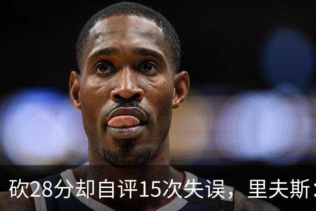 砍28分却自评15次失误，里夫斯：我处理球不够冷静