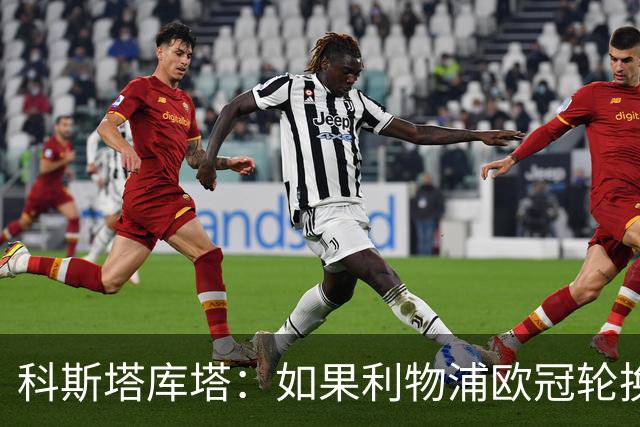 科斯塔库塔：如果利物浦欧冠轮换 那米兰有希望赢