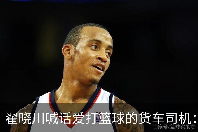 翟晓川喊话爱打篮球的货车司机：来首钢主场为我们加油