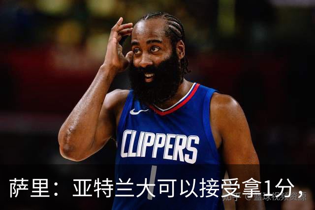萨里：亚特兰大可以接受拿1分，我们之前8人缺席而本场又伤了2人