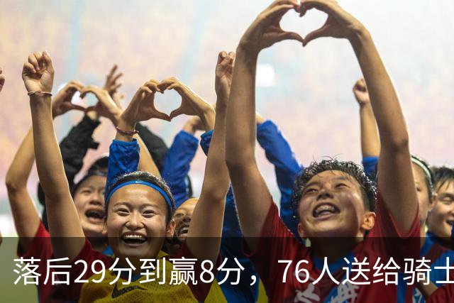 落后29分到赢8分，76人送给骑士队史最大崩盘