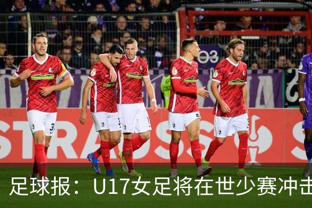 足球报：U17女足将在世少赛冲击历史新高，此前最好成绩是16强