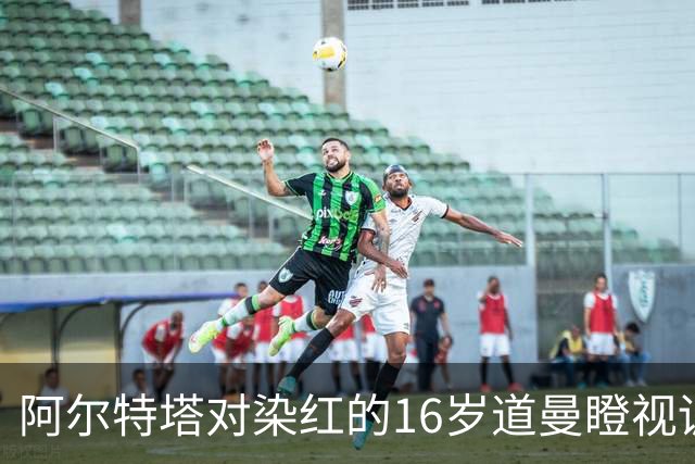 阿尔特塔对染红的16岁道曼瞪视训斥，却对资深国脚不会，为何？
