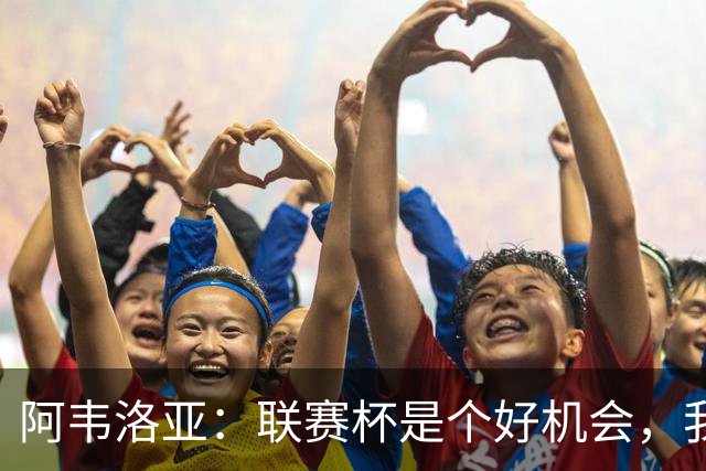 阿韦洛亚：联赛杯是个好机会，我们离决赛已经不远了