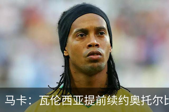 马卡：瓦伦西亚提前续约奥托尔比至2031年，纽卡一直关注球员