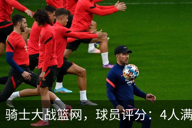 骑士大战篮网，球员评分：4人满分、4人达标、2人崩盘