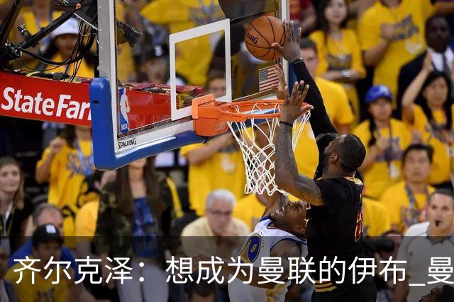 齐尔克泽：想成为曼联的伊布 曼联比拜仁更大