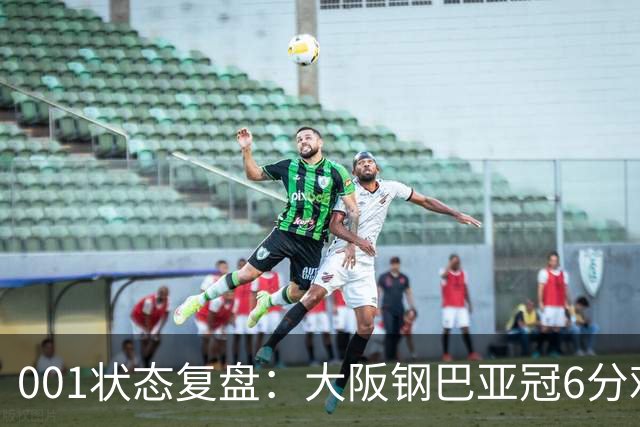 001状态复盘：大阪钢巴亚冠6分难掩防线隐患，武里南联能否抓住破绽？