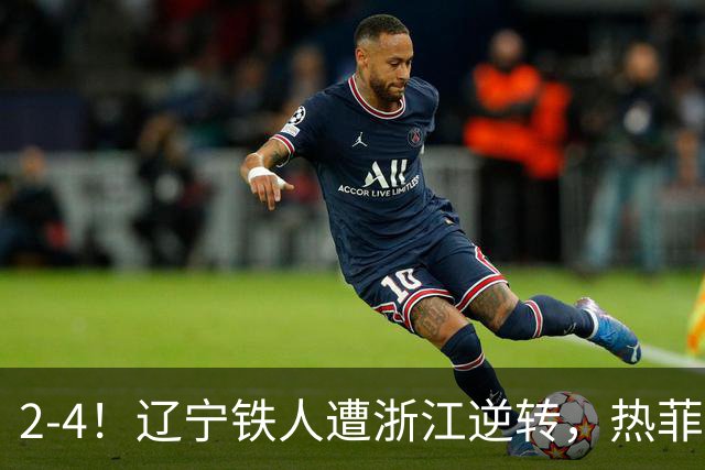 2-4！辽宁铁人遭浙江逆转，热菲尼奥世界波难救主，卡多索连过4人