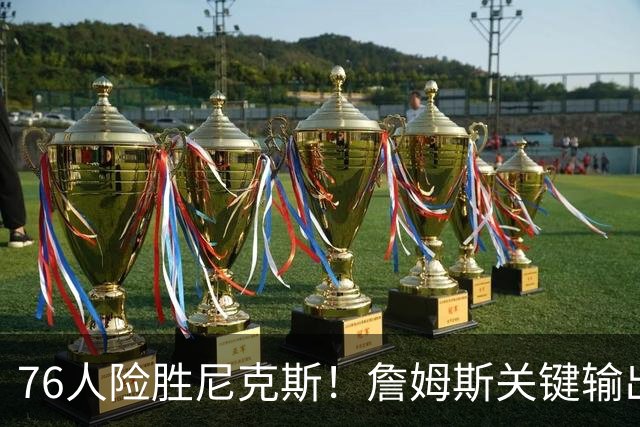 76人险胜尼克斯！詹姆斯关键输出，3主力齐爆，恩比德险成卧底！
