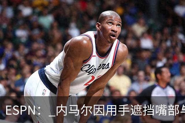 ESPN： 内马尔因用手遮挡嘴部与对手交流被罚下，最多可能停赛6场