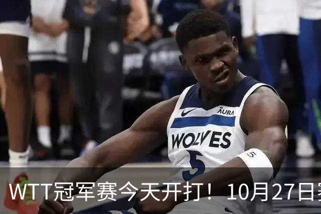 WTT冠军赛今天开打！10月27日赛程：孙颖莎首秀，林诗栋陈熠登场