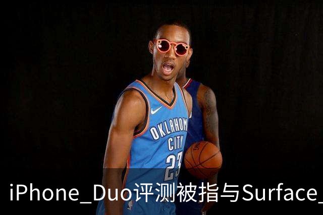 iPhone Duo评测被指与Surface Duo撞词